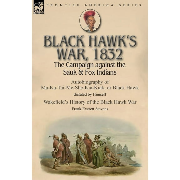 Black Hawk's War, 1832: The Campaign against the Sauk & Fox Indians-Autobiography of Ma-Ka-Tai-Me-She-Kia-Kiak,, (Paperback)