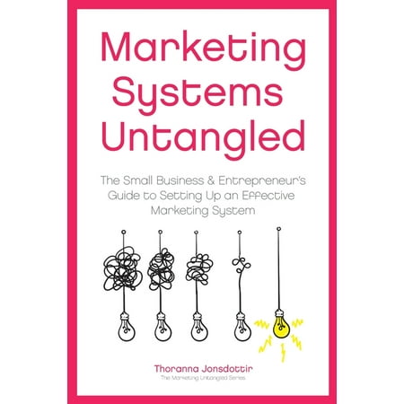 Marketing Untangled: Marketing Systems Untangled : The Small Business & Entrepreneur s Guide to Setting Up an Effective Marketing System (Series #6) (Paperback)