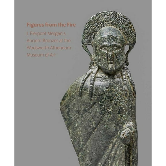 Figures from the Fire: J. Pierpont Morgan's Ancient Bronzes at the Wadsworth Atheneum Museum of Art, (Paperback)