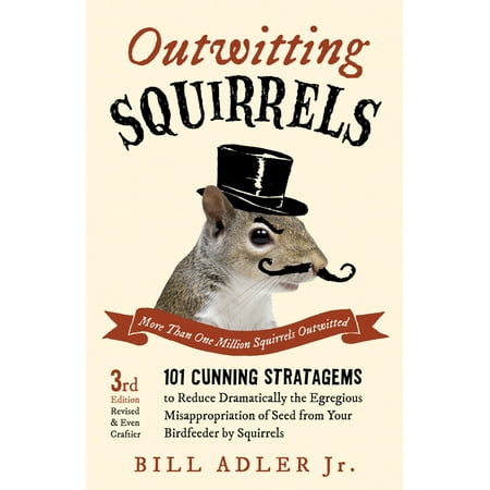 Outwitting Squirrels : 101 Cunning Stratagems to Reduce Dramatically the Egregious Misappropriation of Seed from Your Birdfeeder by