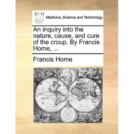 An Inquiry Into the Nature, Cause, and Cure of the Croup. by Francis Home,