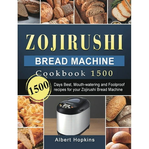 Zojirushi Bread Machine Cookbook1500: 1500 Days Best, Mouth-watering and Foolproof recipes for your Zojirushi Bread Mach, (Hardcover)