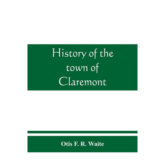 History of the town of Claremont, New Hampshire, for a period of one hundred and thirty years from 1764 to 1894, (Paperback)