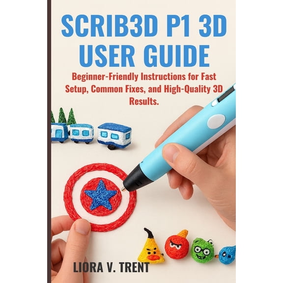 Scrib3d P1 3D User Guide: Beginner-Friendly Instructions for Fast Setup, Common Fixes, and High-Quality 3D Results., (Paperback)
