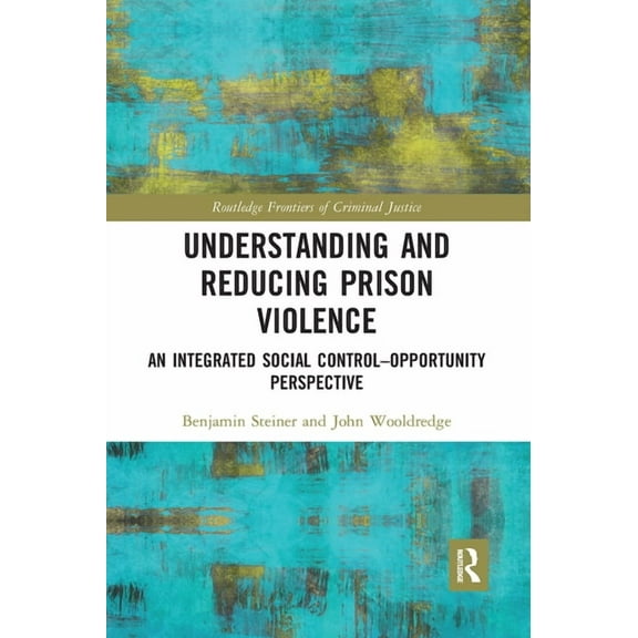 Routledge Frontiers of Criminal Justice Understanding and Reducing Prison Violence: An Integrated Social Control-Opportunity Perspective, (Paperback)