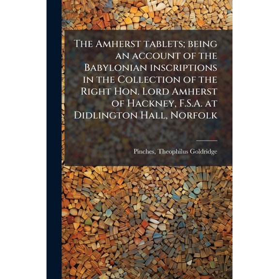 The Amherst tablets; being an account of the Babylonian inscriptions in the Collection of the Right Hon. Lord Amherst of Hackney, F.S.A. at Didlington Hall, Norfolk (Paperback)
