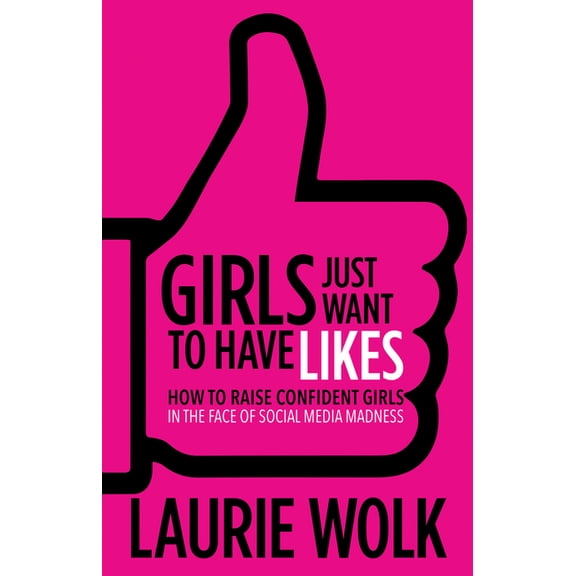 Girls Just Want to Have Likes: How to Raise Confident Girls in the Face of Social Media Madness (Paperback)
