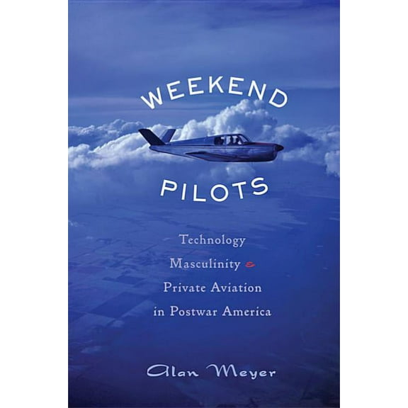 Weekend Pilots: Technology, Masculinity, and Private Aviation in Postwar America (Hardcover)
