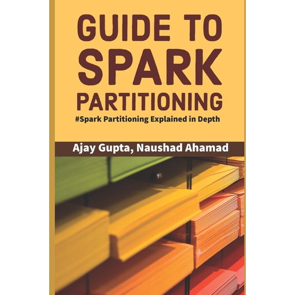Guide to Spark Partitioning: Spark Partitioning Explained in Depth (Paperback) by Naushad Ahamad, Ajay Gupta
