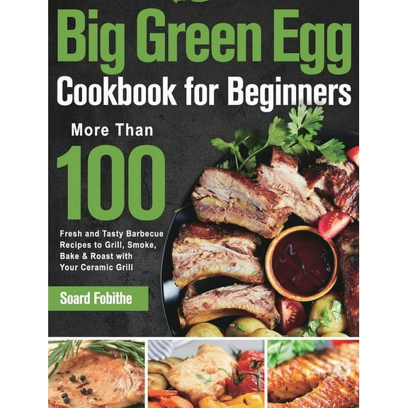 Big Green Egg Cookbook for Beginners: More Than 100 R Fresh and Tasty Barbecue Recipes to Grill, Smoke, Bake & Roast, (Hardcover)