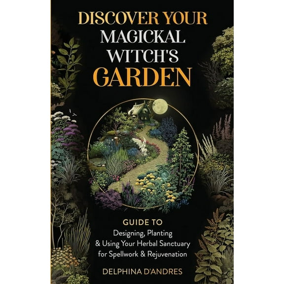 Discover Your Magickal Witch's Garden: Guide To Designing, Planting & Using Your Herbal Sanctuary for Spellwork, (Paperback)