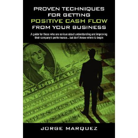 Proven Techniques for Getting Positive Cash Flow from Your Business : A Guide for Those Who Are Serious about Understanding and Improving Their