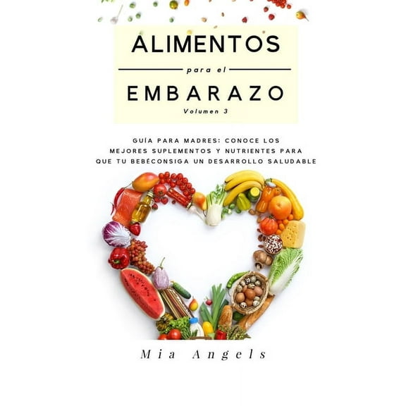 Alimentos para el Embarazo Volumen 3: Gu?a para madres: conoce los mejores suplementos y nutrientes para que tu beb? consiga un desarrollo saludable