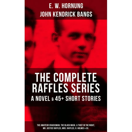 THE COMPLETE RAFFLES SERIES - A Novel & 45+ Short Stories: The Amateur Cracksman, The Black Mask, A Thief in the Night, Mr. Justice Raffles, Mrs. Raffles, R. Holmes & Co. -