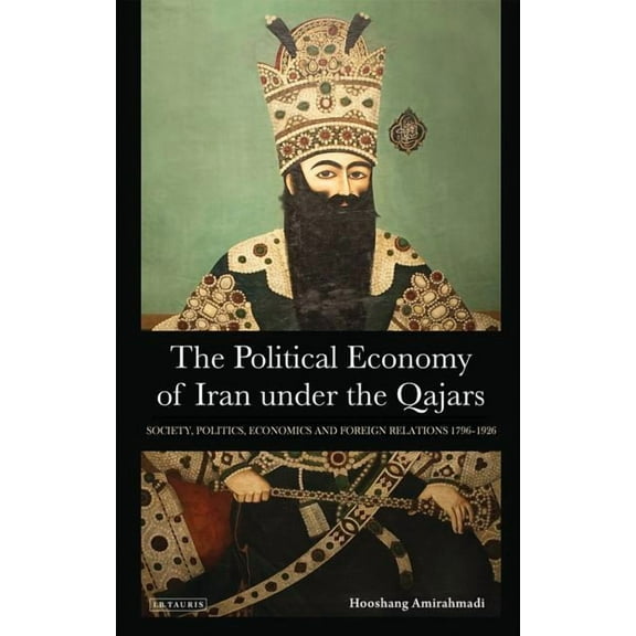 International Library of Iranian Studies The Political Economy of Iran Under the Qajars: Society, Politics, Economics and Foreign Relations 1796-1926, Book 30, (Hardcover)
