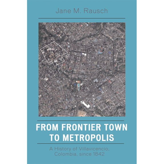 From Frontier Town to Metropolis: A History of Villavicencio, Colombia, Since 1842, (Paperback)