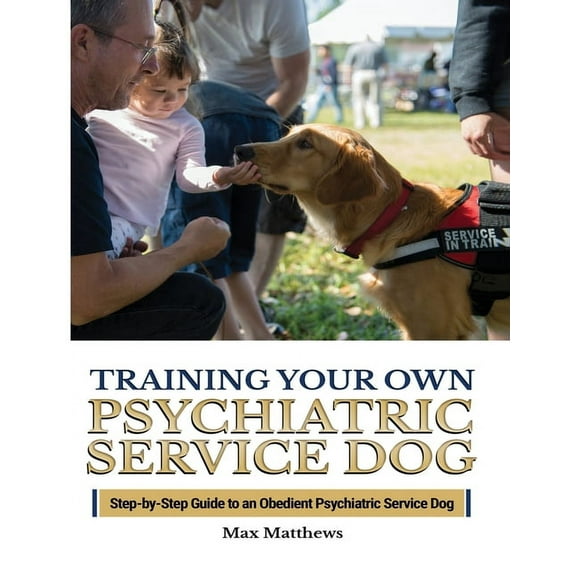 Training Your Psychiatric Service Dog: Step-By-Step Guide To An Obedient Psychiatric Service Dog, (Paperback)
