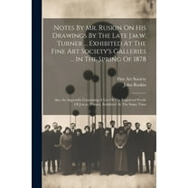 Notes By Mr. Ruskin On His Drawings By The Late J.m.w. Turner ... Exhibited At The Fine Art Society's Galleries ... In The Spring Of 1878: Also An Appendix Containing A List Of The Engraved Works Of J