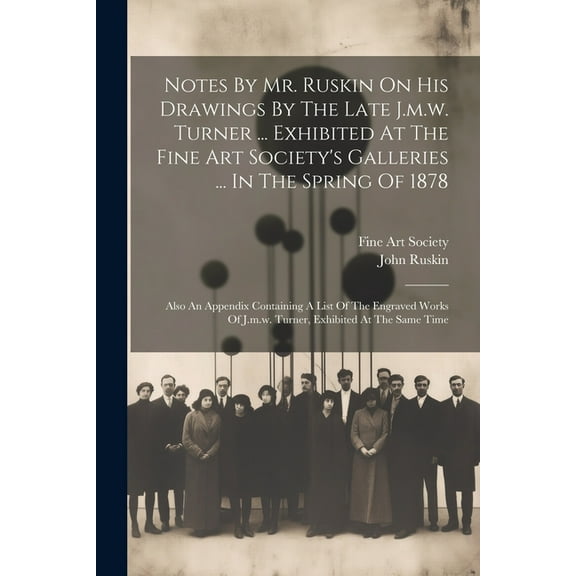 Notes By Mr. Ruskin On His Drawings By The Late J.m.w. Turner ... Exhibited At The Fine Art Society's Galleries ... In The Spring Of 1878: Also An Appendix Containing A List Of The Engraved Works Of J