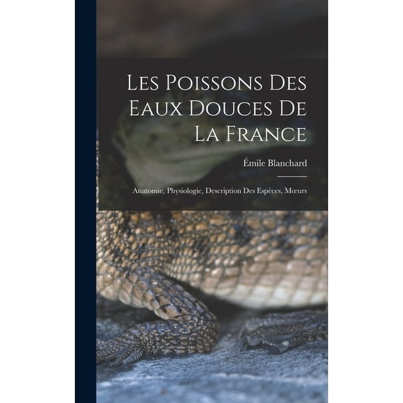Les poissons des eaux douces de la France: Anatomie, physiologie, description des espèces, moeurs (Hardcover)