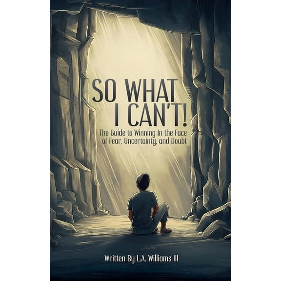 So What I Can't! The Guide to Winning in The Face of Fear, Uncertainty, and Doubt, (Paperback)