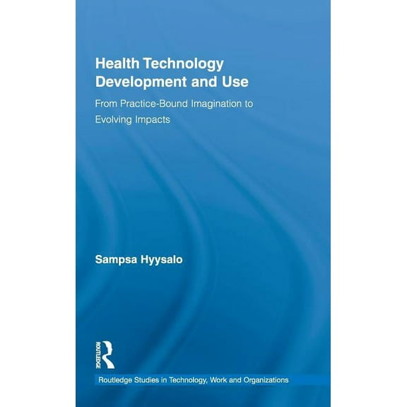 Routledge Studies in Innovation, Organiz Health Technology Development and Use: From Practice-Bound Imagination to Evolving Impacts, (Hardcover)