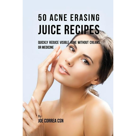 50 Acne Erasing Juice Recipes: Quickly Reduce Visible Acne without Creams or Medicine, (Paperback)