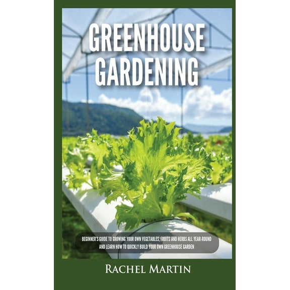 Greenhouse Gardening: Beginner's Guide to Growing Your Own Vegetables, Fruits and Herbs All Year-Round and Learn How to , (Hardcover)
