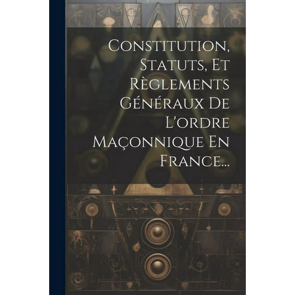 Constitution, Statuts, Et Règlements Généraux De L'ordre Maçonnique En France... (Paperback)
