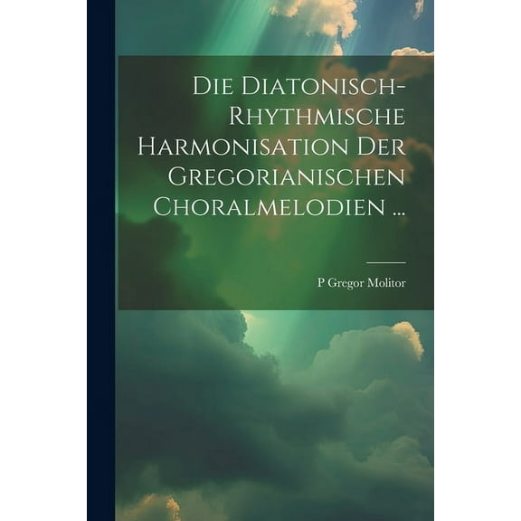 Die Diatonisch-Rhythmische Harmonisation Der Gregorianischen Choralmelodien ... (Paperback)