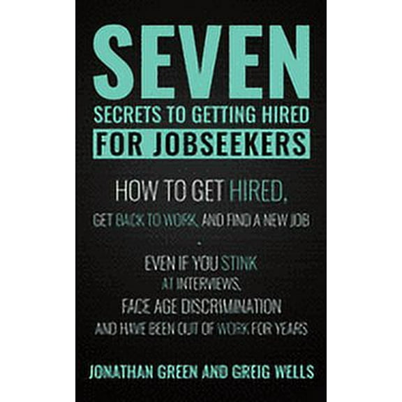 Seven Secrets to Getting Hired for Jobseekers: How to get Hired, Get Back to Work, and Find a New (Paperback) by Greig Wells, Alice Fogliata, Jonathan Green
