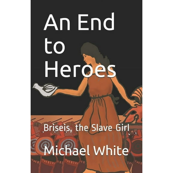 An End to Heroes : The Story of Briseis the Slave Girl (Paperback)