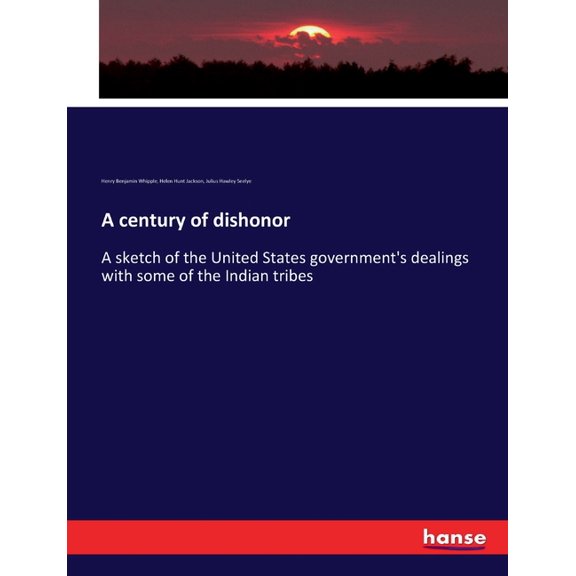 A century of dishonor: A sketch of the United States government's dealings with some of the Indian tribes, (Paperback)