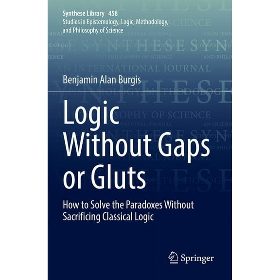 Synthese Library Logic Without Gaps or Gluts: How to Solve the Paradoxes Without Sacrificing Classical Logic, Book 458, (Paperback)
