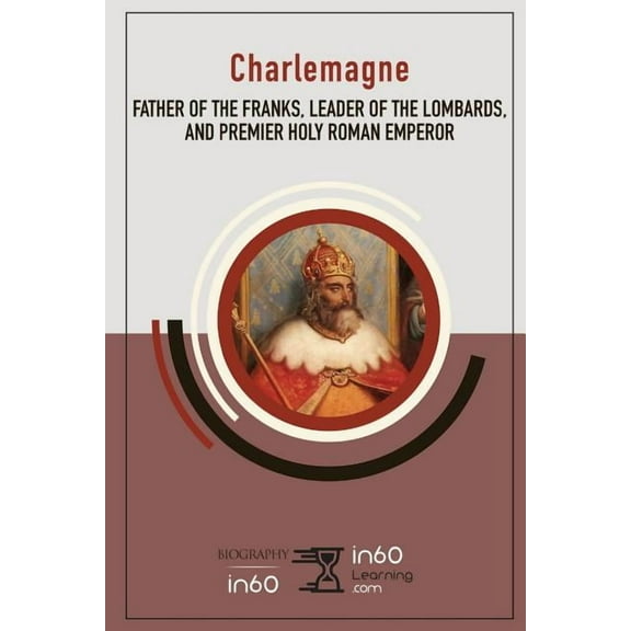 Charlemagne: Father of the Franks, Leader of the Lombards, and Premier Holy Roman Emperor (Paperback)