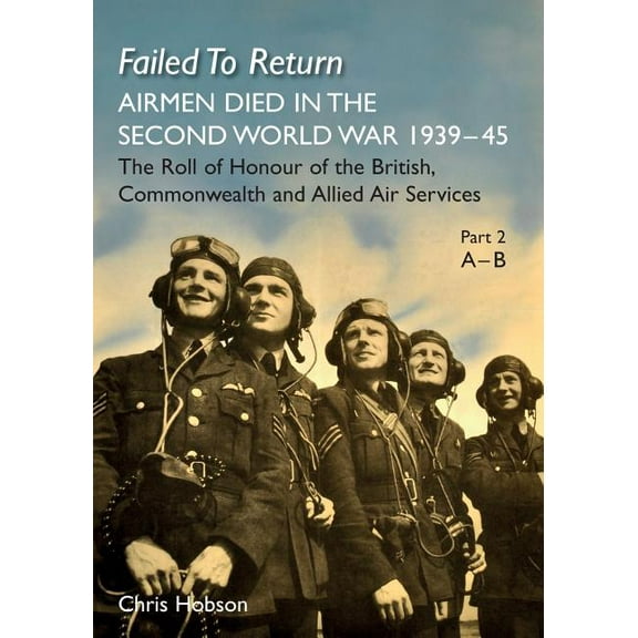 FAILED TO RETURN Part 2 A-B: AIRMEN DIED IN THE SECOND WORLD WAR 1939-45 The Roll of Honour of the British, Commonwealth, (Paperback)