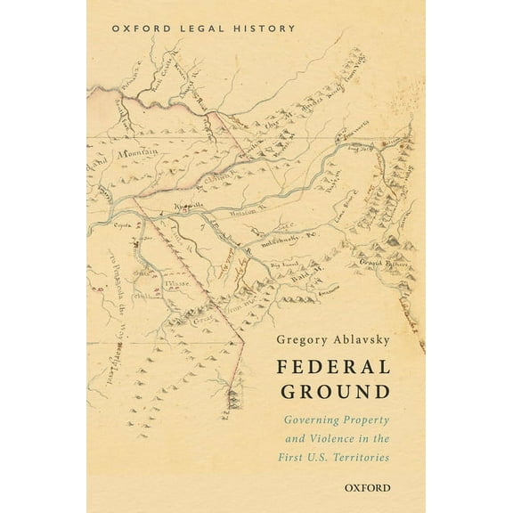 Oxford Legal History Federal Ground: Governing Property and Violence in the First U.S. Territories, (Hardcover)