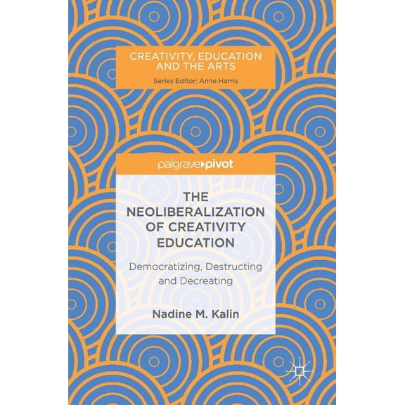 Creativity, Education and the Arts The Neoliberalization of Creativity Education: Democratizing, Destructing and Decreating, (Hardcover)