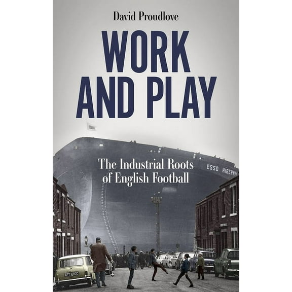 Work and Play: The Industrial Roots of English Football, (Paperback)