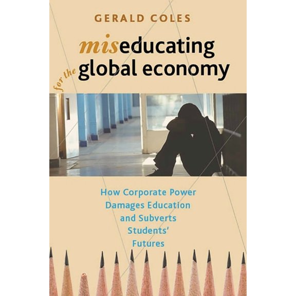Miseducating for the Global Economy: How Corporate Power Damages Education and Subverts Students' Futures, (Paperback)