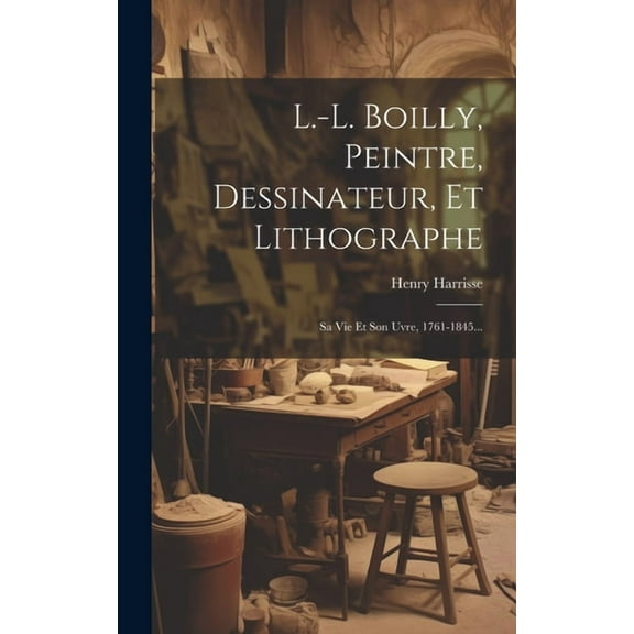 L.-l. Boilly, Peintre, Dessinateur, Et Lithographe: Sa Vie Et Son uvre, 1761-1845... (Hardcover)