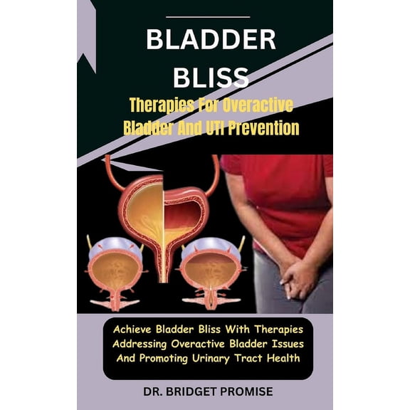 Bladder Bliss: Therapies For Overactive Bladder And UTI Prevention: Achieve Bladder Bliss With Therapies Addressing Overactive Bladder Issues And Promoting Urinary Tract Health (Paperback)