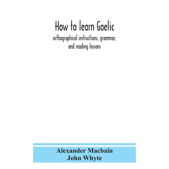 How To Learn Gaelic: Orthographical Instructions, Grammar, And Reading Lessons, (Hardcover)