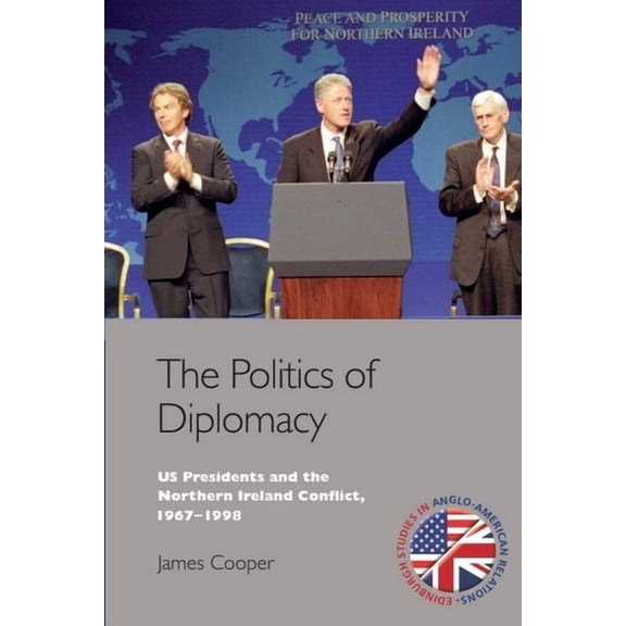 Edinburgh Studies in Anglo-American Rela The Politics of Diplomacy: U.S. Presidents and the Northern Ireland Conflict, 1967-1998, (Paperback)