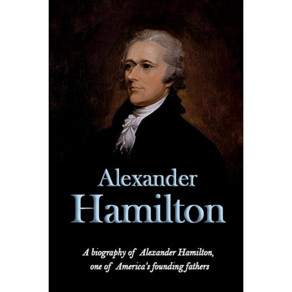 Alexander Hamilton: A biography of Alexander Hamilton, one of America's founding fathers, (Paperback)