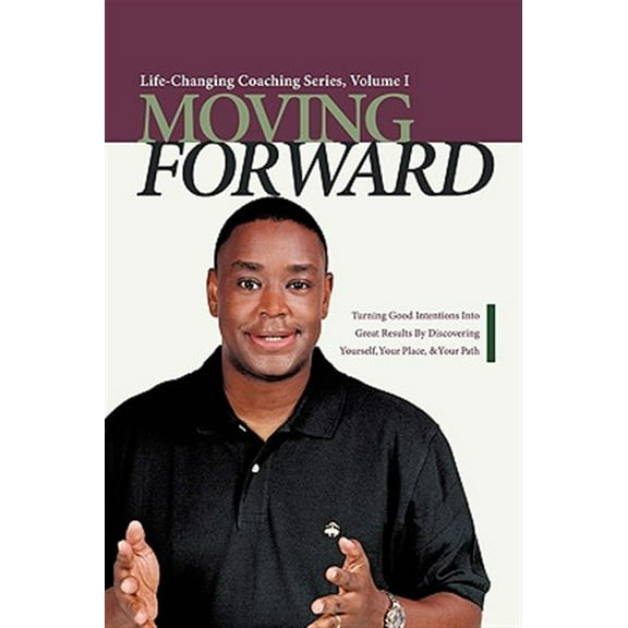 Moving Forward: Turning Good Intentions Into Great Results by Discovering Yourself, Your Place, and Your Path (Hardcover)