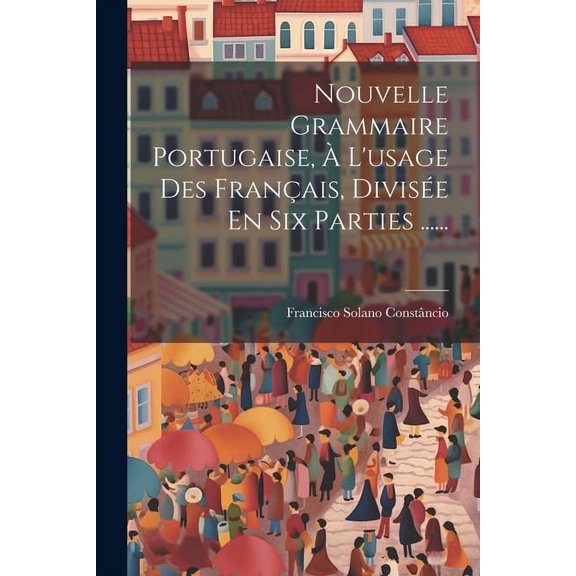 Nouvelle Grammaire Portugaise, À L'usage Des Français, Divisée En Six Parties ...... (Paperback)