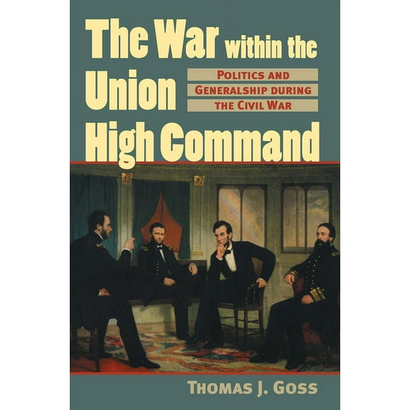 Modern War Studies The War Within the Union High Command: Politics and Generalship during the Civil War, (Hardcover)