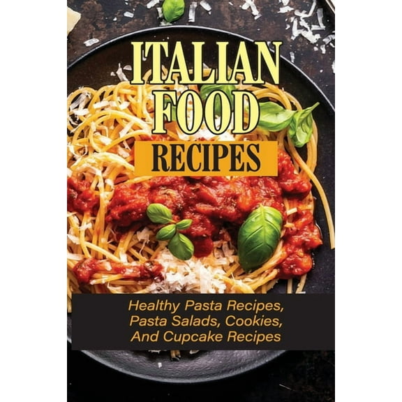 Italian Food Recipes: Healthy Pasta Recipes, Pasta Salads, Cookies, And Cupcake Recipes: The Complete Book Of Healthy Pasta And Italian Food (Paperback)