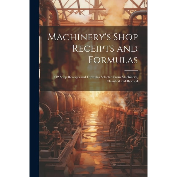 Machinery's Shop Receipts and Formulas: 412 Shop Receipts and Formulas Selected From Machinery, Classified and Revised, (Paperback)